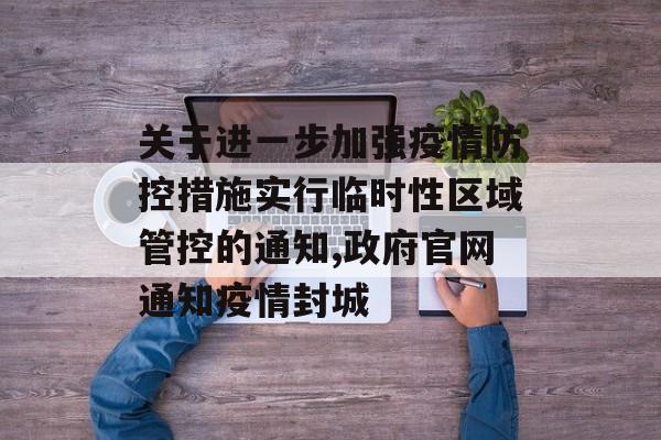 关于进一步加强疫情防控措施实行临时性区域管控的通知,政府官网通知疫情封城