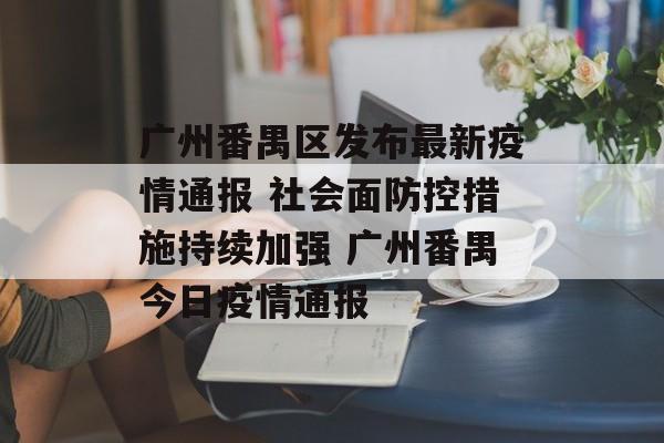 广州番禺区发布最新疫情通报 社会面防控措施持续加强 广州番禺今日疫情通报