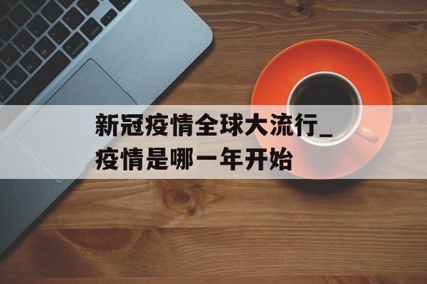 新冠疫情全球大流行_疫情是哪一年开始