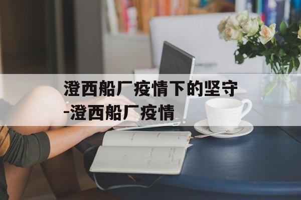 澄西船厂疫情下的坚守-澄西船厂疫情