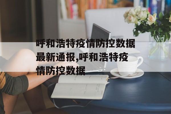 呼和浩特疫情防控数据最新通报,呼和浩特疫情防控数据