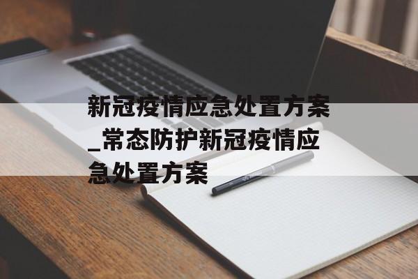 新冠疫情应急处置方案_常态防护新冠疫情应急处置方案