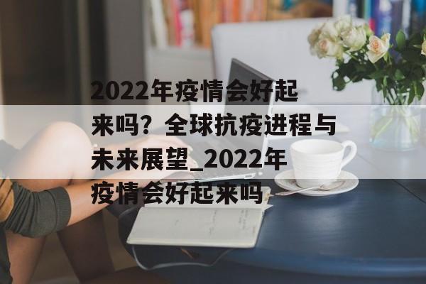 2022年疫情会好起来吗？全球抗疫进程与未来展望_2022年疫情会好起来吗
