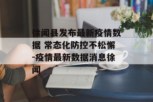徐闻县发布最新疫情数据 常态化防控不松懈-疫情最新数据消息徐闻