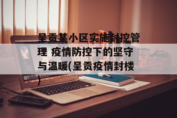 呈贡某小区实施封控管理 疫情防控下的坚守与温暖(呈贡疫情封楼)