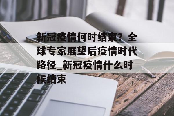 新冠疫情何时结束？全球专家展望后疫情时代路径_新冠疫情什么时候结束