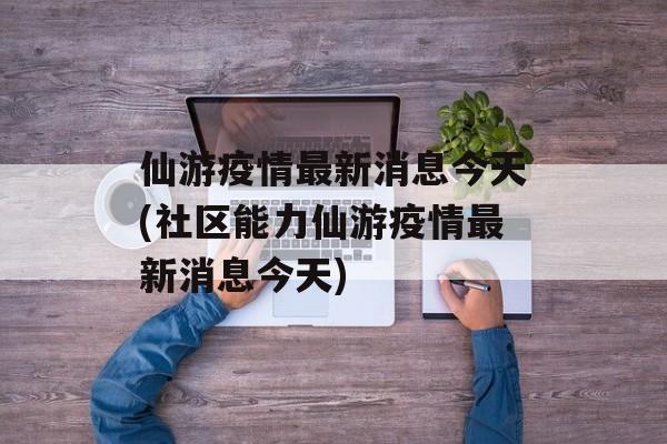 仙游疫情最新消息今天(社区能力仙游疫情最新消息今天)