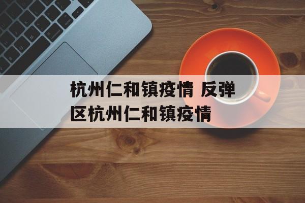 杭州仁和镇疫情 反弹区杭州仁和镇疫情