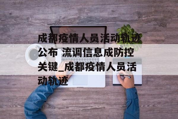 成都疫情人员活动轨迹公布 流调信息成防控关键_成都疫情人员活动轨迹