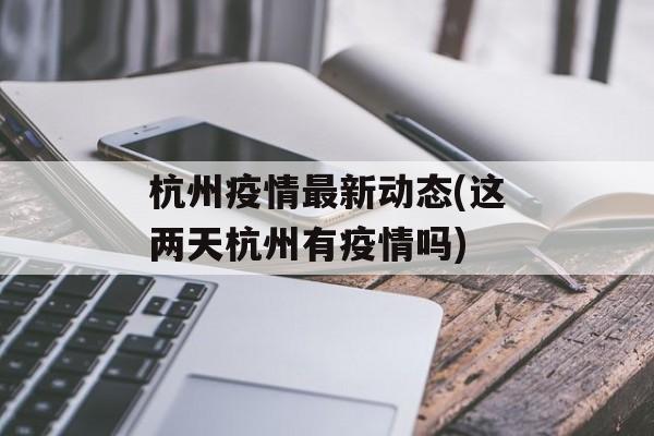 杭州疫情最新动态(这两天杭州有疫情吗)