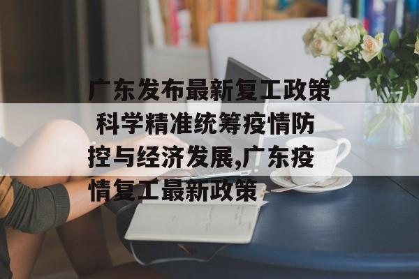 广东发布最新复工政策 科学精准统筹疫情防控与经济发展,广东疫情复工最新政策