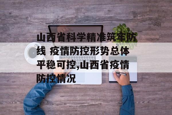 山西省科学精准筑牢防线 疫情防控形势总体平稳可控,山西省疫情防控情况