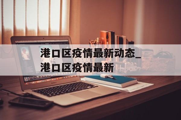 港口区疫情最新动态_港口区疫情最新
