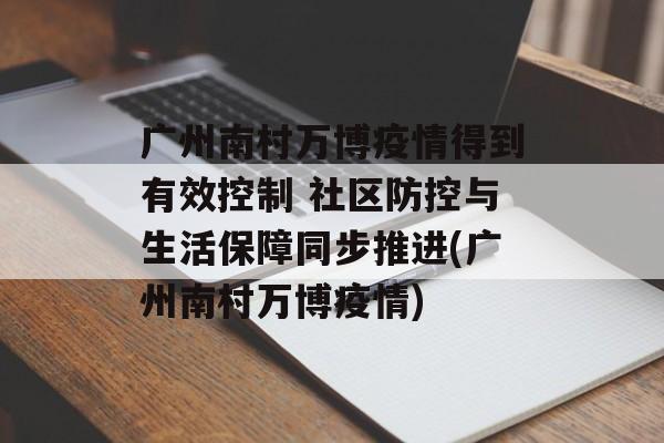 广州南村万博疫情得到有效控制 社区防控与生活保障同步推进(广州南村万博疫情)