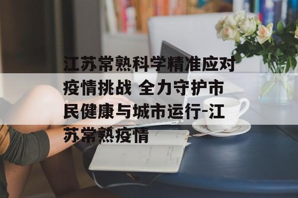 江苏常熟科学精准应对疫情挑战 全力守护市民健康与城市运行-江苏常熟疫情