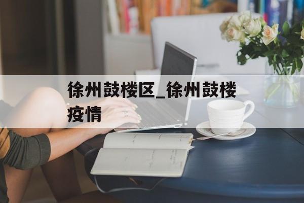 徐州鼓楼区_徐州鼓楼疫情