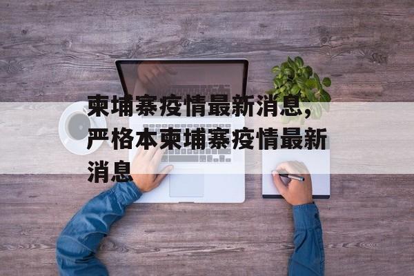 柬埔寨疫情最新消息,严格本柬埔寨疫情最新消息