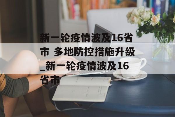 新一轮疫情波及16省市 多地防控措施升级_新一轮疫情波及16省市