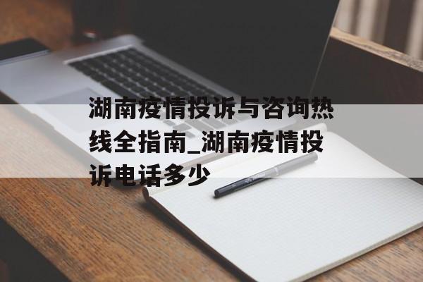 湖南疫情投诉与咨询热线全指南_湖南疫情投诉电话多少