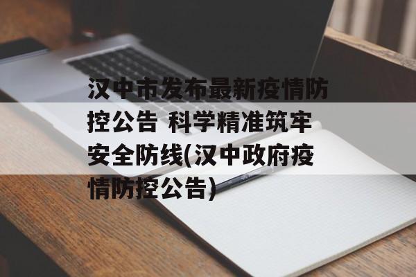 汉中市发布最新疫情防控公告 科学精准筑牢安全防线(汉中政府疫情防控公告)