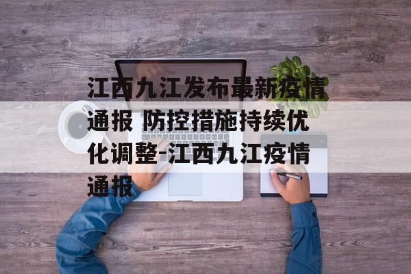 江西九江发布最新疫情通报 防控措施持续优化调整-江西九江疫情通报
