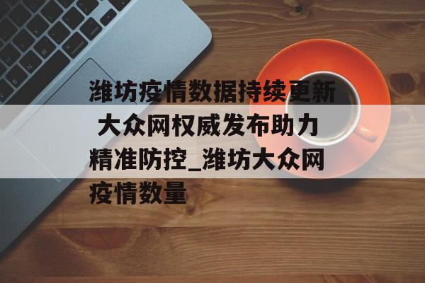 潍坊疫情数据持续更新 大众网权威发布助力精准防控_潍坊大众网疫情数量