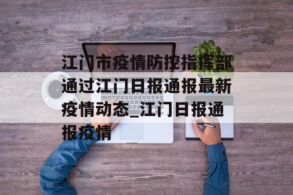 江门市疫情防控指挥部通过江门日报通报最新疫情动态_江门日报通报疫情