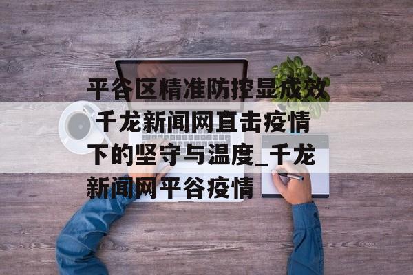 平谷区精准防控显成效 千龙新闻网直击疫情下的坚守与温度_千龙新闻网平谷疫情