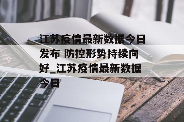 江苏疫情最新数据今日发布 防控形势持续向好_江苏疫情最新数据今日