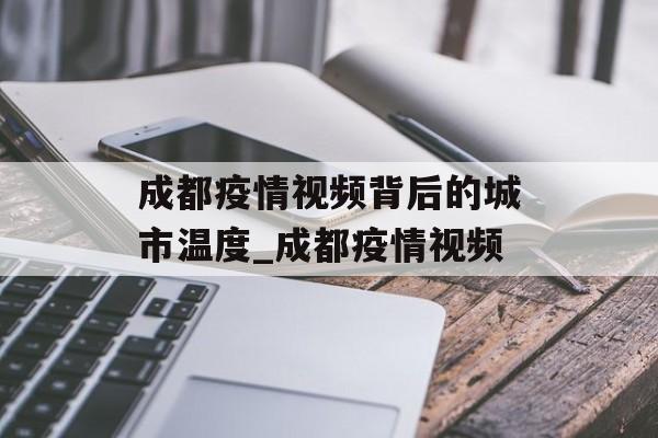 成都疫情视频背后的城市温度_成都疫情视频