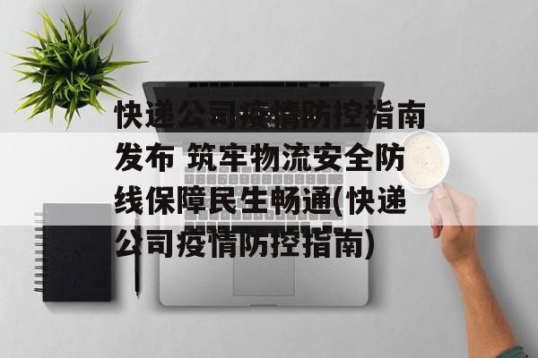 快递公司疫情防控指南发布 筑牢物流安全防线保障民生畅通(快递公司疫情防控指南)