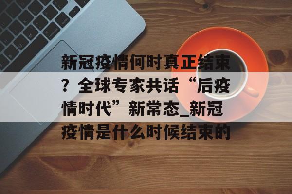 新冠疫情何时真正结束？全球专家共话“后疫情时代”新常态_新冠疫情是什么时候结束的