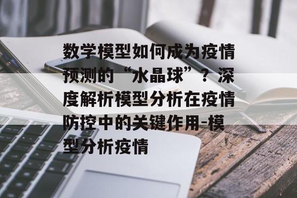 数学模型如何成为疫情预测的“水晶球”？深度解析模型分析在疫情防控中的关键作用-模型分析疫情