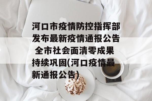 河口市疫情防控指挥部发布最新疫情通报公告 全市社会面清零成果持续巩固(河口疫情最新通报公告)