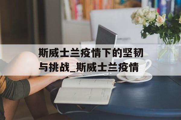 斯威士兰疫情下的坚韧与挑战_斯威士兰疫情