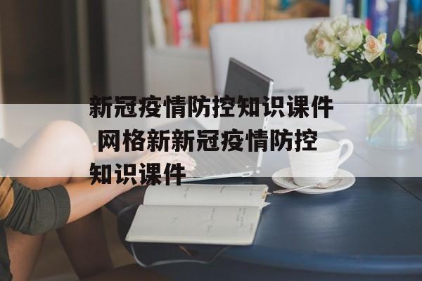 新冠疫情防控知识课件 网格新新冠疫情防控知识课件