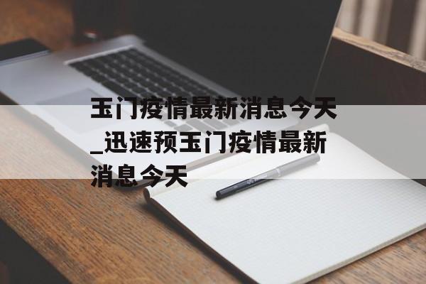 玉门疫情最新消息今天_迅速预玉门疫情最新消息今天