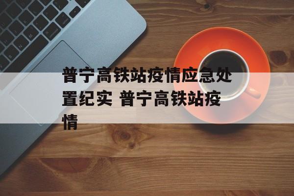 普宁高铁站疫情应急处置纪实 普宁高铁站疫情