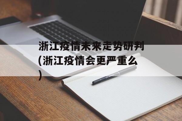 浙江疫情未来走势研判(浙江疫情会更严重么)