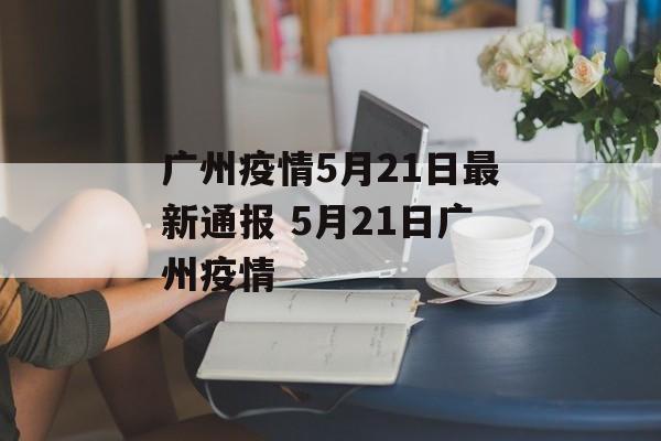 广州疫情5月21日最新通报 5月21日广州疫情