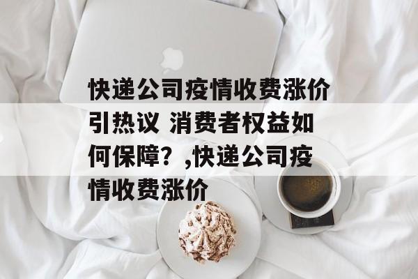 快递公司疫情收费涨价引热议 消费者权益如何保障？,快递公司疫情收费涨价